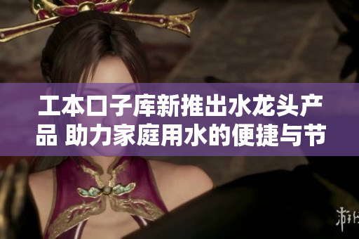 工本口子库新推出水龙头产品 助力家庭用水的便捷与节约