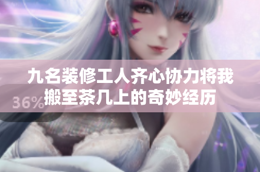 九名装修工人齐心协力将我搬至茶几上的奇妙经历