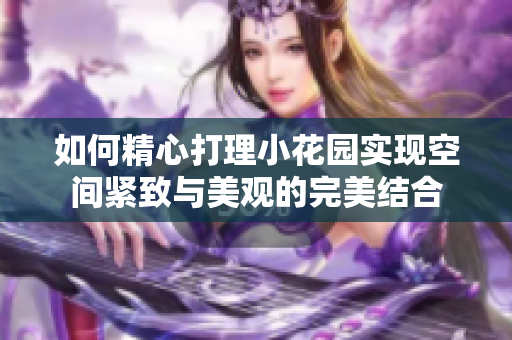 如何精心打理小花园实现空间紧致与美观的完美结合