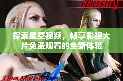 探索星空视频，畅享影视大片免费观看的全新体验