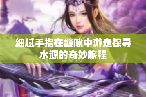 细腻手指在缝隙中游走探寻水源的奇妙旅程