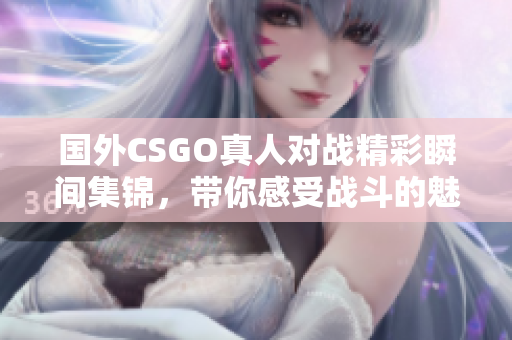 国外CSGO真人对战精彩瞬间集锦，带你感受战斗的魅力