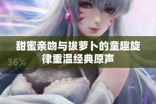 甜蜜亲吻与拔萝卜的童趣旋律重温经典原声