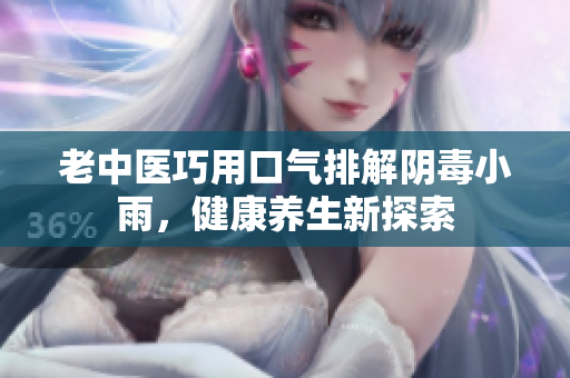 老中医巧用口气排解阴毒小雨，健康养生新探索