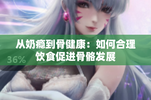从奶瘾到骨健康：如何合理饮食促进骨骼发展