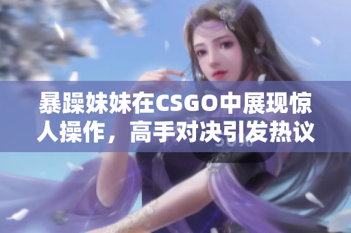 暴躁妹妹在CSGO中展现惊人操作，高手对决引发热议