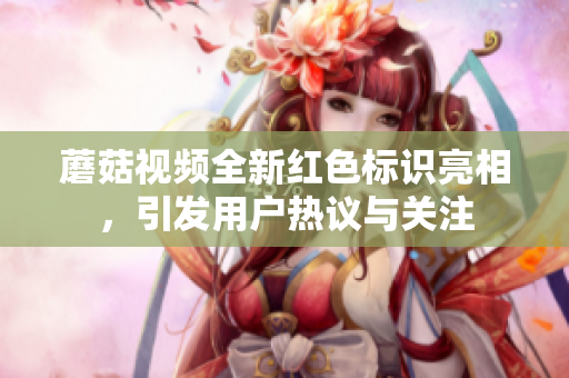 蘑菇视频全新红色标识亮相，引发用户热议与关注