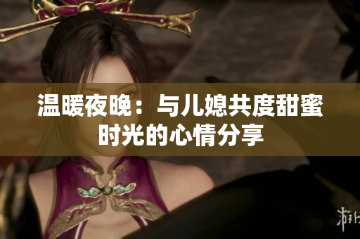 温暖夜晚：与儿媳共度甜蜜时光的心情分享