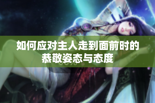 如何应对主人走到面前时的恭敬姿态与态度
