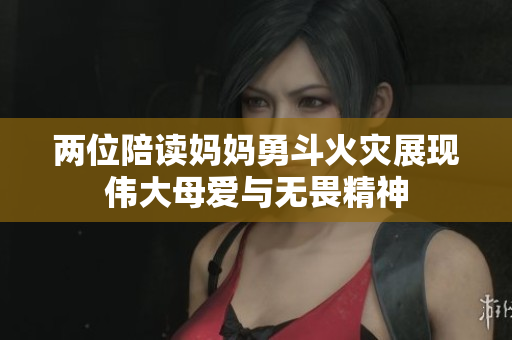 两位陪读妈妈勇斗火灾展现伟大母爱与无畏精神