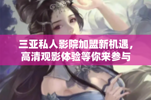 三亚私人影院加盟新机遇，高清观影体验等你来参与