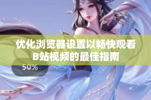 优化浏览器设置以畅快观看B站视频的最佳指南