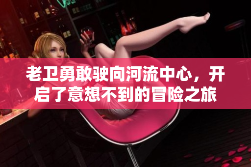 老卫勇敢驶向河流中心，开启了意想不到的冒险之旅