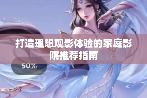 打造理想观影体验的家庭影院推荐指南