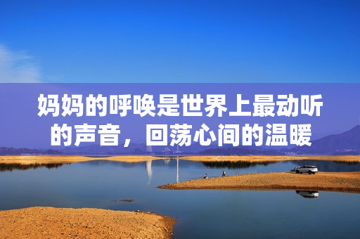 妈妈的呼唤是世界上最动听的声音，回荡心间的温暖