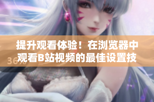 提升观看体验！在浏览器中观看B站视频的最佳设置技巧
