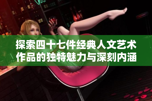 探索四十七件经典人文艺术作品的独特魅力与深刻内涵