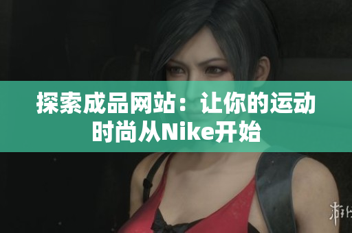 探索成品网站：让你的运动时尚从Nike开始