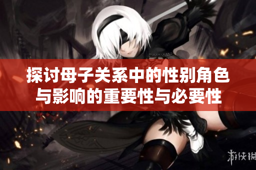 探讨母子关系中的性别角色与影响的重要性与必要性