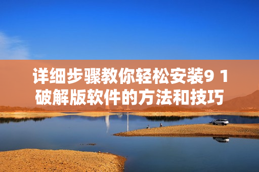 详细步骤教你轻松安装9 1破解版软件的方法和技巧