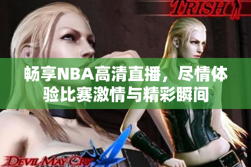 畅享NBA高清直播，尽情体验比赛激情与精彩瞬间
