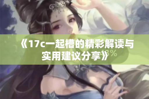 《17c一起槽的精彩解读与实用建议分享》