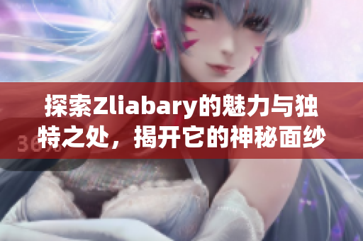探索Zliabary的魅力与独特之处，揭开它的神秘面纱