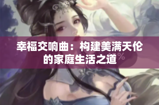 幸福交响曲：构建美满天伦的家庭生活之道