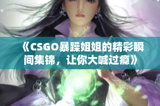 《CSGO暴躁姐姐的精彩瞬间集锦，让你大喊过瘾》