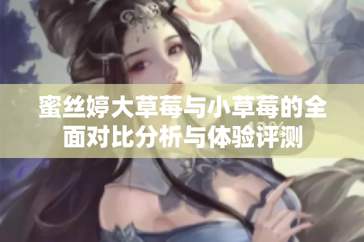 蜜丝婷大草莓与小草莓的全面对比分析与体验评测