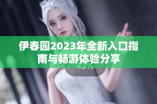 伊春园2023年全新入口指南与畅游体验分享