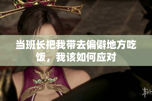 当班长把我带去偏僻地方吃饭，我该如何应对