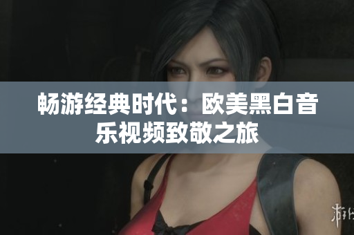 畅游经典时代：欧美黑白音乐视频致敬之旅