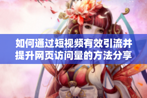 如何通过短视频有效引流并提升网页访问量的方法分享