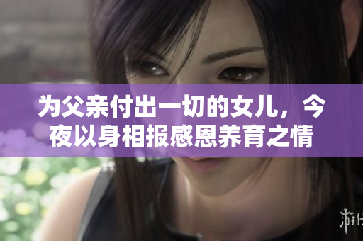 为父亲付出一切的女儿，今夜以身相报感恩养育之情