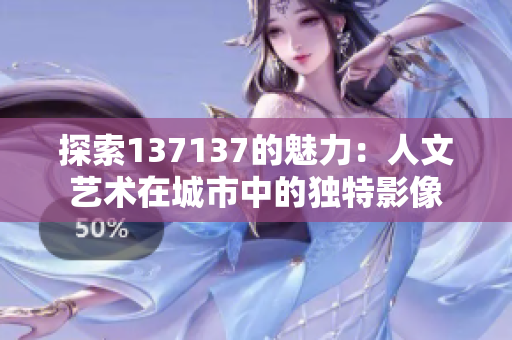 探索137137的魅力：人文艺术在城市中的独特影像