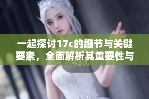 一起探讨17c的细节与关键要素，全面解析其重要性与影响