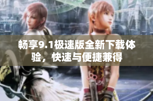 畅享9.1极速版全新下载体验，快速与便捷兼得