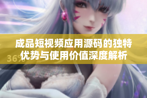 成品短视频应用源码的独特优势与使用价值深度解析