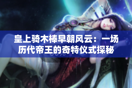 皇上骑木棒早朝风云：一场历代帝王的奇特仪式探秘