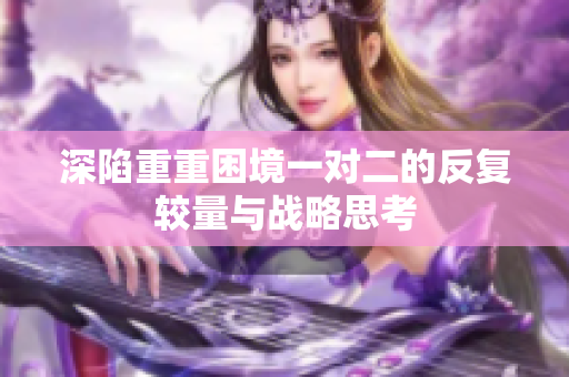 深陷重重困境一对二的反复较量与战略思考