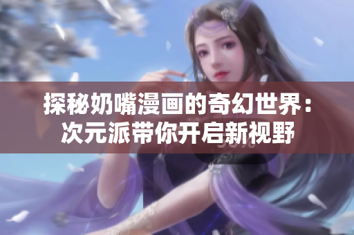 探秘奶嘴漫画的奇幻世界：次元派带你开启新视野