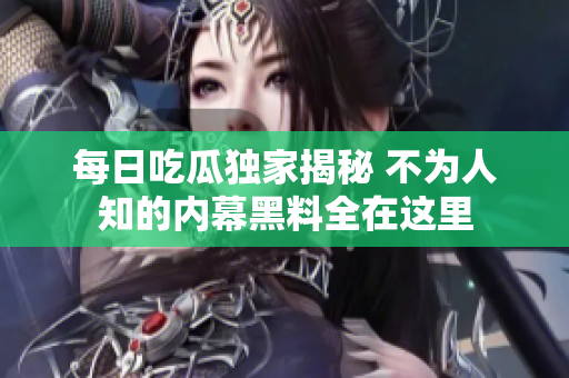每日吃瓜独家揭秘 不为人知的内幕黑料全在这里