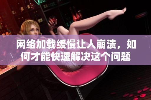 网络加载缓慢让人崩溃，如何才能快速解决这个问题