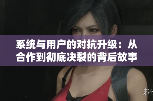 系统与用户的对抗升级：从合作到彻底决裂的背后故事
