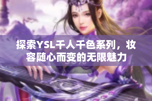 探索YSL千人千色系列，妆容随心而变的无限魅力
