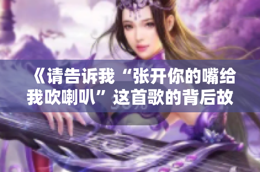 《请告诉我“张开你的嘴给我吹喇叭”这首歌的背后故事》