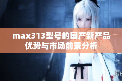 max313型号的国产新产品优势与市场前景分析