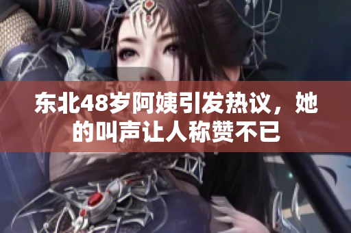 东北48岁阿姨引发热议，她的叫声让人称赞不已