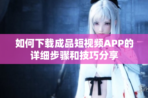 如何下载成品短视频APP的详细步骤和技巧分享